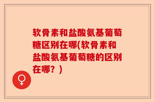 软骨素和盐酸氨基葡萄糖区别在哪(软骨素和盐酸氨基葡萄糖的区别在哪？)
