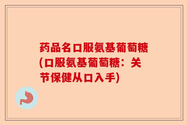 药品名口服氨基葡萄糖(口服氨基葡萄糖：关节保健从口入手)