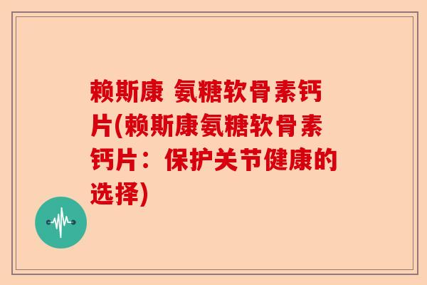 赖斯康 氨糖软骨素钙片(赖斯康氨糖软骨素钙片：保护关节健康的选择)