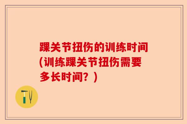 踝关节扭伤的训练时间(训练踝关节扭伤需要多长时间?) 踝关节扭伤的训练时间(训练踝关节扭伤需要多长时间?)