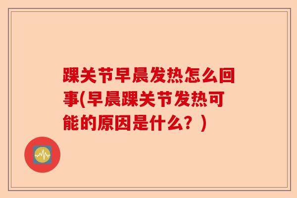 踝关节早晨发热怎么回事(早晨踝关节发热可能的原因是什么？)