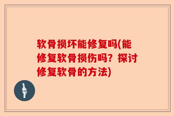 软骨损坏能修复吗(能修复软骨损伤吗?探讨修复软骨的方法) 软骨损坏能修复吗(能修复软骨损伤吗?探讨修复软骨的方法)