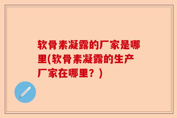 软骨素凝露的厂家是哪里(软骨素凝露的生产厂家在哪里?) 软骨素凝露的厂家是哪里(软骨素凝露的生产厂家在哪里?)