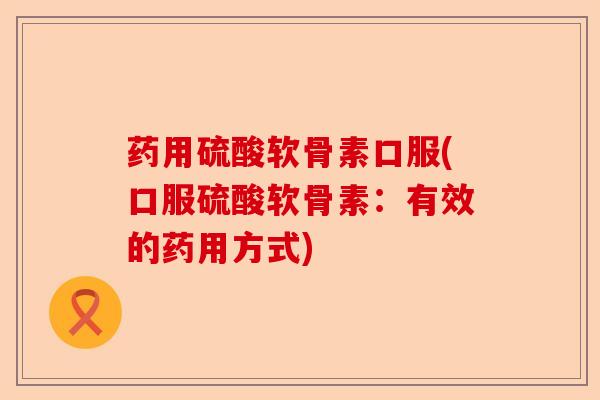 药用硫酸软骨素口服(口服硫酸软骨素：有效的药用方式)
