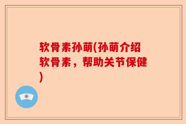软骨素孙萌(孙萌介绍软骨素,帮助关节保健) 软骨素孙萌(孙萌介绍软骨素,帮助关节保健)