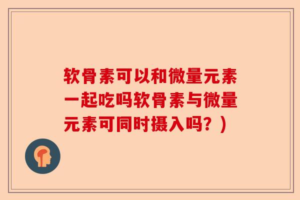 软骨素可以和微量元素一起吃吗软骨素与微量元素可同时摄入吗？)