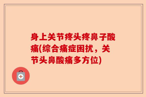 身上关节疼头疼鼻子酸痛(综合痛症困扰,关节头鼻酸痛多方位) 身上关节疼头疼鼻子酸痛(综合痛症困扰,关节头鼻酸痛多方位)