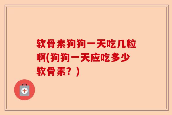 软骨素狗狗一天吃几粒啊(狗狗一天应吃多少软骨素？)