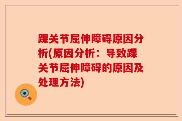 踝关节屈伸障碍原因分析(原因分析:导致踝关节屈伸障碍的原因及处理方法) 踝关节屈伸障碍原因分析(原因分析:导致踝关节屈伸障碍的原因及处理方法)