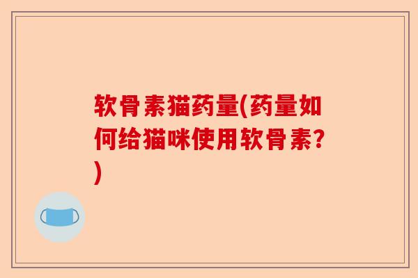 软骨素猫药量(药量如何给猫咪使用软骨素？)