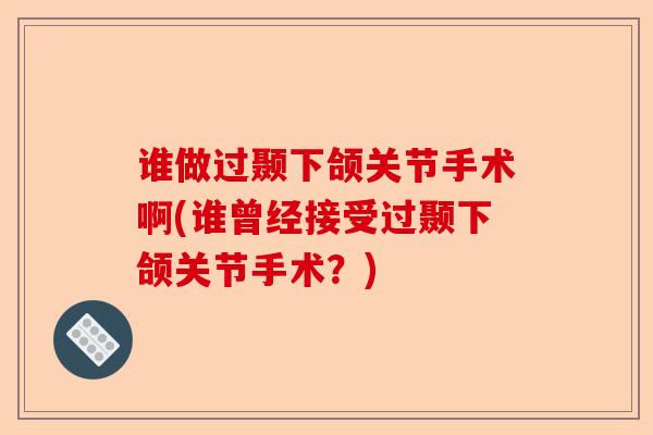 谁做过颞下颌关节手术啊(谁曾经接受过颞下颌关节手术?) 谁做过颞下颌关节手术啊(谁曾经接受过颞下颌关节手术?)