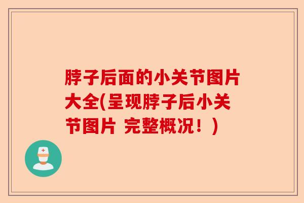 脖子后面的小关节图片大全(呈现脖子后小关节图片 完整概况！)