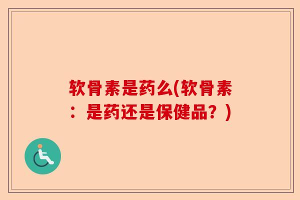 软骨素是药么(软骨素：是药还是保健品？)