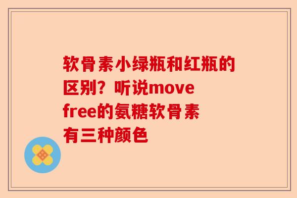 软骨素小绿瓶和红瓶的区别？听说move free的氨糖软骨素有三种颜色