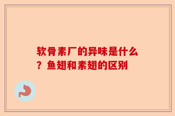 软骨素厂的异味是什么？鱼翅和素翅的区别