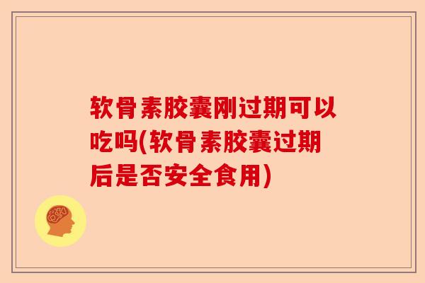 软骨素胶囊刚过期可以吃吗(软骨素胶囊过期后是否安全食用) 软骨素胶囊刚过期可以吃吗(软骨素胶囊过期后是否安全食用)