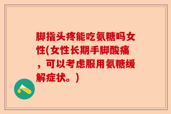 脚指头疼能吃氨糖吗女性(女性长期手脚酸痛，可以考虑服用氨糖缓解症状。)
