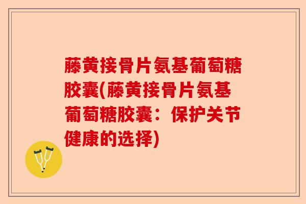 藤黄接骨片氨基葡萄糖胶囊(藤黄接骨片氨基葡萄糖胶囊:保护关节健康的选择) 藤黄接骨片氨基葡萄糖胶囊(藤黄接骨片氨基葡萄糖胶囊:保护关节健康的选择)