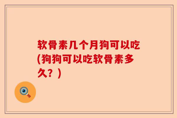 软骨素几个月狗可以吃(狗狗可以吃软骨素多久？)