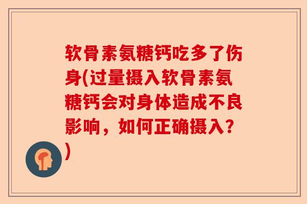 软骨素氨糖钙吃多了伤身(过量摄入软骨素氨糖钙会对身体造成不良影响，如何正确摄入？)