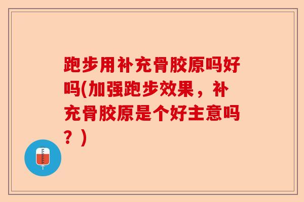跑步用补充骨胶原吗好吗(加强跑步效果,补充骨胶原是个好主意吗?) 跑步用补充骨胶原吗好吗(加强跑步效果,补充骨胶原是个好主意吗?)