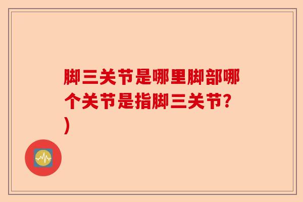 脚三关节是哪里脚部哪个关节是指脚三关节？)