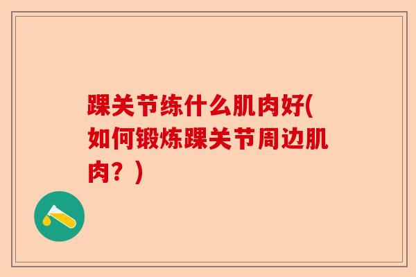 踝关节练什么肌肉好(如何锻炼踝关节周边肌肉?) 踝关节练什么肌肉好(如何锻炼踝关节周边肌肉?)