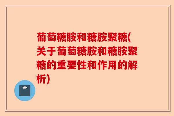 葡萄糖胺和糖胺聚糖(关于葡萄糖胺和糖胺聚糖的重要性和作用的解析)