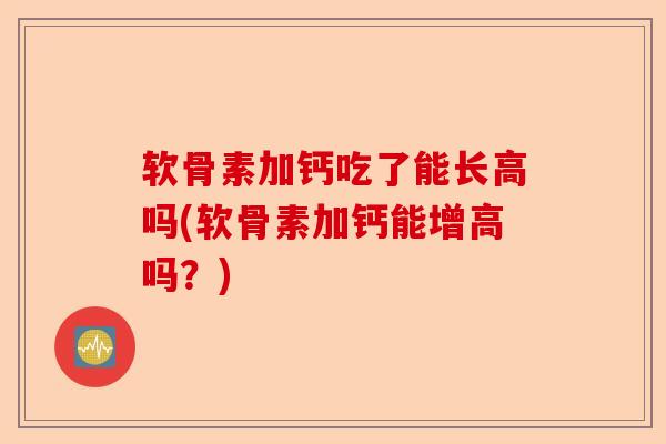 软骨素加钙吃了能长高吗(软骨素加钙能增高吗？)