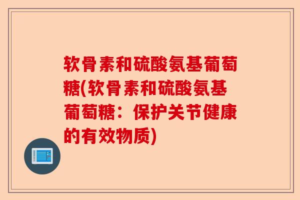 软骨素和硫酸氨基葡萄糖(软骨素和硫酸氨基葡萄糖：保护关节健康的有效物质)