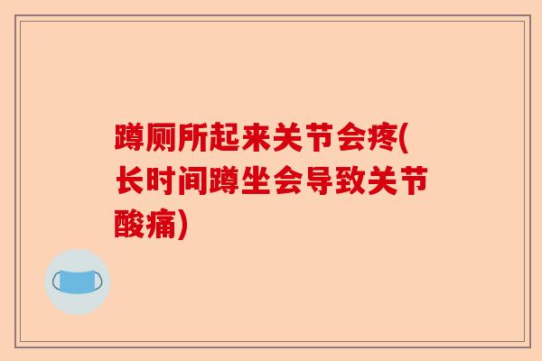 蹲厕所起来关节会疼(长时间蹲坐会导致关节酸痛) 蹲厕所起来关节会疼(长时间蹲坐会导致关节酸痛)