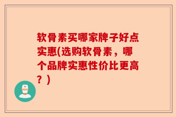 软骨素买哪家牌子好点实惠(选购软骨素，哪个品牌实惠性价比更高？)