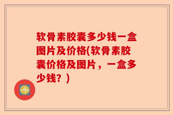 软骨素胶囊多少钱一盒图片及价格(软骨素胶囊价格及图片,一盒多少钱?) 软骨素胶囊多少钱一盒图片及价格(软骨素胶囊价格及图片,一盒多少钱?)
