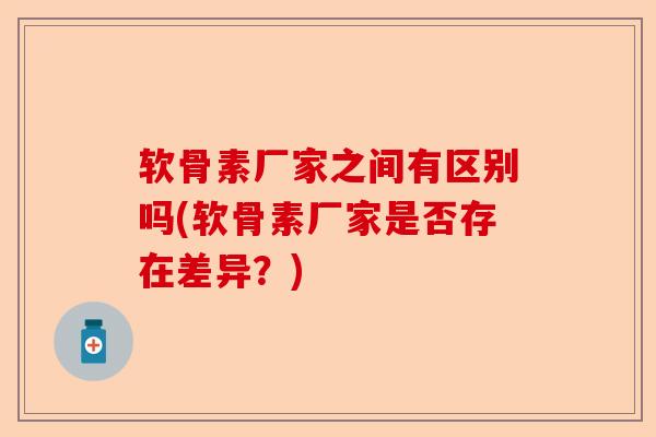 软骨素厂家之间有区别吗(软骨素厂家是否存在差异？)