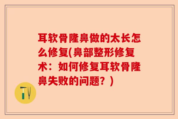 耳软骨隆鼻做的太长怎么修复(鼻部整形修复术：如何修复耳软骨隆鼻失败的问题？)