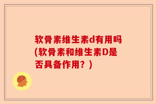 软骨素维生素d有用吗(软骨素和维生素D是否具备作用?) 软骨素维生素d有用吗(软骨素和维生素D是否具备作用?)