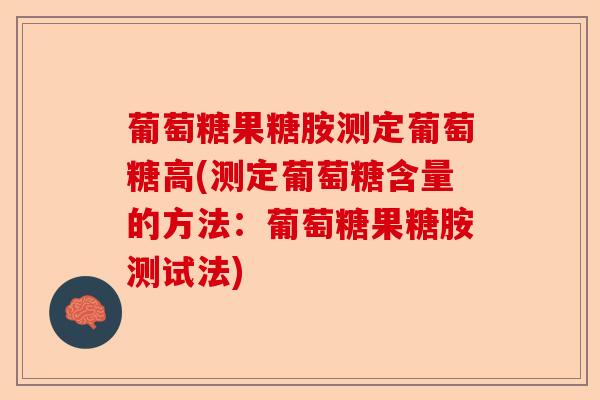 葡萄糖果糖胺测定葡萄糖高(测定葡萄糖含量的方法：葡萄糖果糖胺测试法)