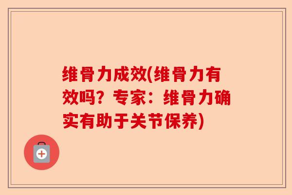 维骨力成效(维骨力有效吗？专家：维骨力确实有助于关节保养)