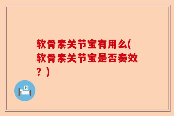 软骨素关节宝有用么(软骨素关节宝是否奏效？)