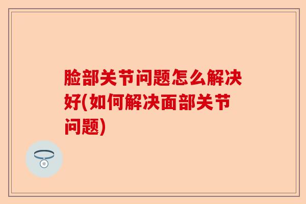 脸部关节问题怎么解决好(如何解决面部关节问题)