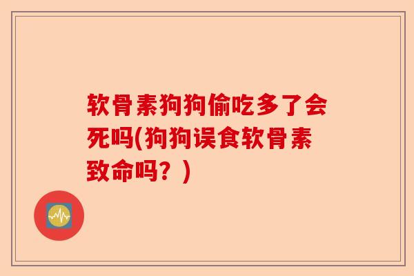 软骨素狗狗偷吃多了会死吗(狗狗误食软骨素致命吗？)