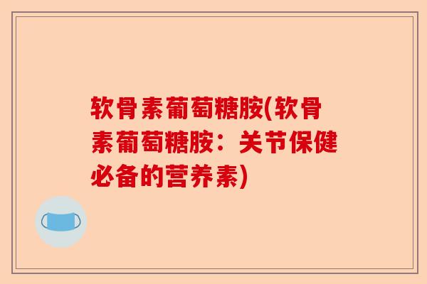 软骨素葡萄糖胺(软骨素葡萄糖胺：关节保健必备的营养素)