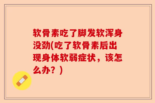 软骨素吃了脚发软浑身没劲(吃了软骨素后出现身体软弱症状，该怎么办？)