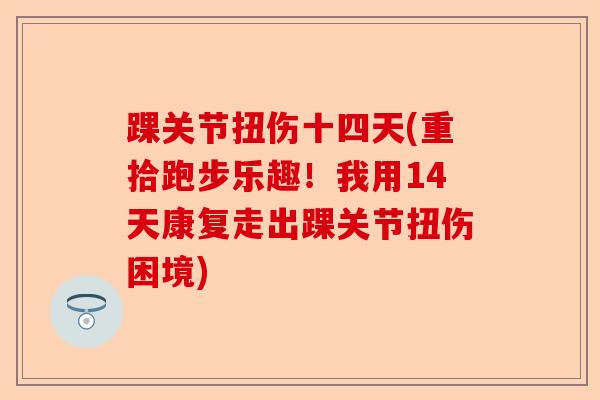 踝关节扭伤十四天(重拾跑步乐趣!我用14天康复走出踝关节扭伤困境) 踝关节扭伤十四天(重拾跑步乐趣!我用14天康复走出踝关节扭伤困境)