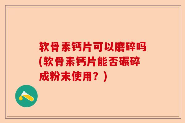 软骨素钙片可以磨碎吗(软骨素钙片能否碾碎成粉末使用？)