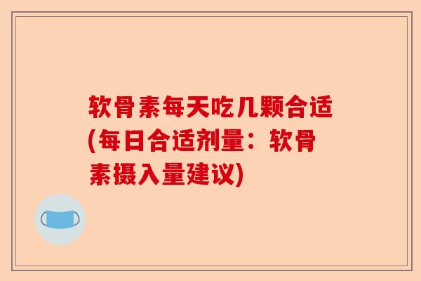 软骨素每天吃几颗合适(每日合适剂量：软骨素摄入量建议)