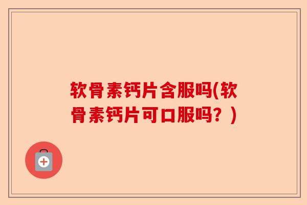 软骨素钙片含服吗(软骨素钙片可口服吗？)