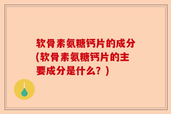 软骨素氨糖钙片的成分(软骨素氨糖钙片的主要成分是什么？)