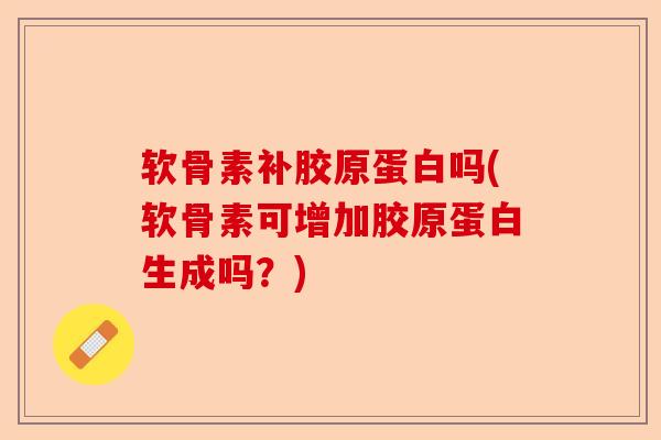 软骨素补胶原蛋白吗(软骨素可增加胶原蛋白生成吗？)