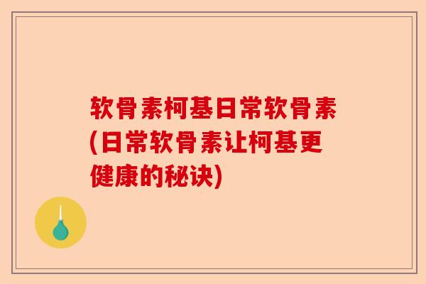 软骨素柯基日常软骨素(日常软骨素让柯基更健康的秘诀) 软骨素柯基日常软骨素(日常软骨素让柯基更健康的秘诀)